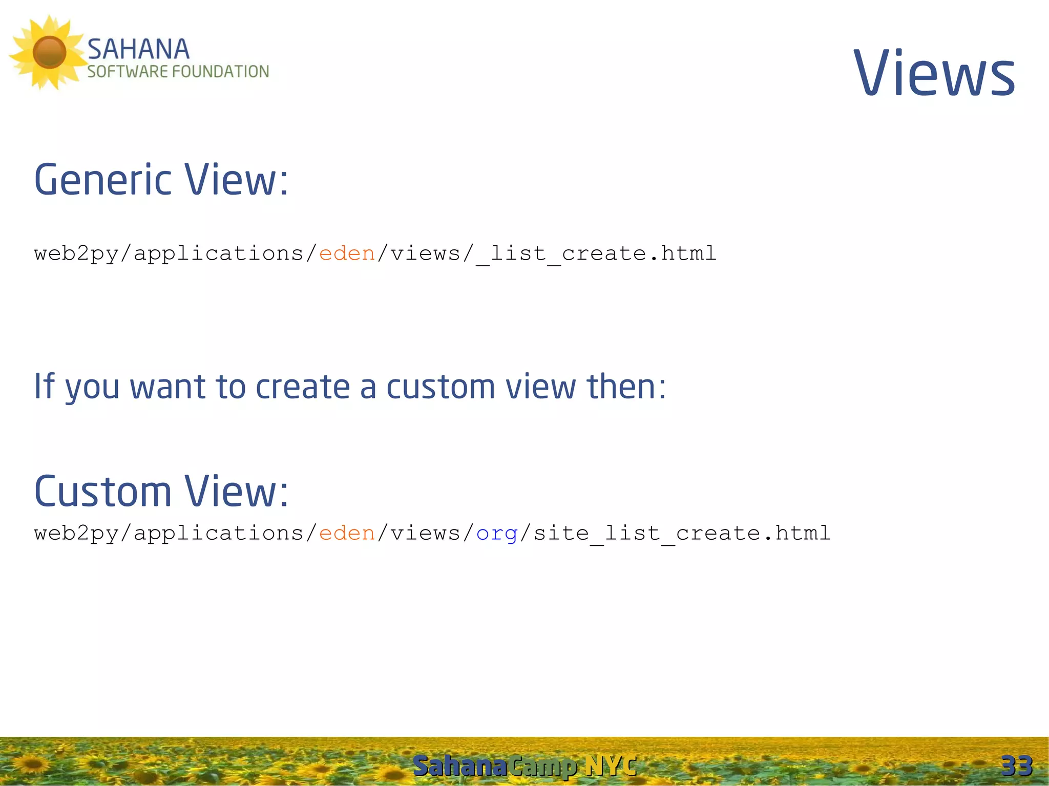 Views
Generic View:
web2py/applications/eden/views/_list_create.html




If you want to create a custom view then:


Custom View:
web2py/applications/eden/views/org/site_list_create.html




                          SahanaCamp NYC                       33
 