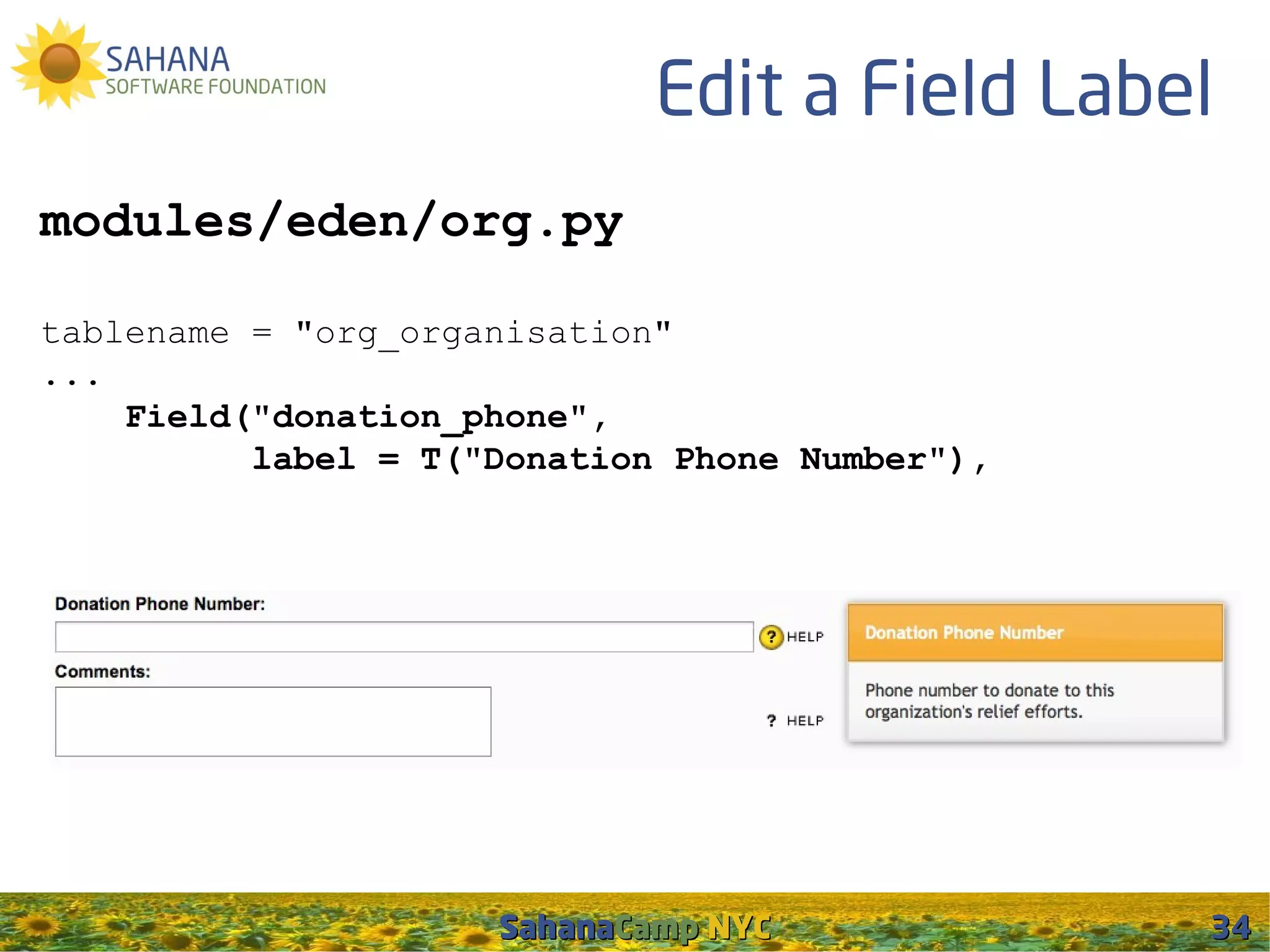 Edit a Field Label
modules/eden/org.py

tablename = "org_organisation"
...
    Field("donation_phone",
          label = T("Donation Phone Number"),




                     SahanaCamp NYC             34
 