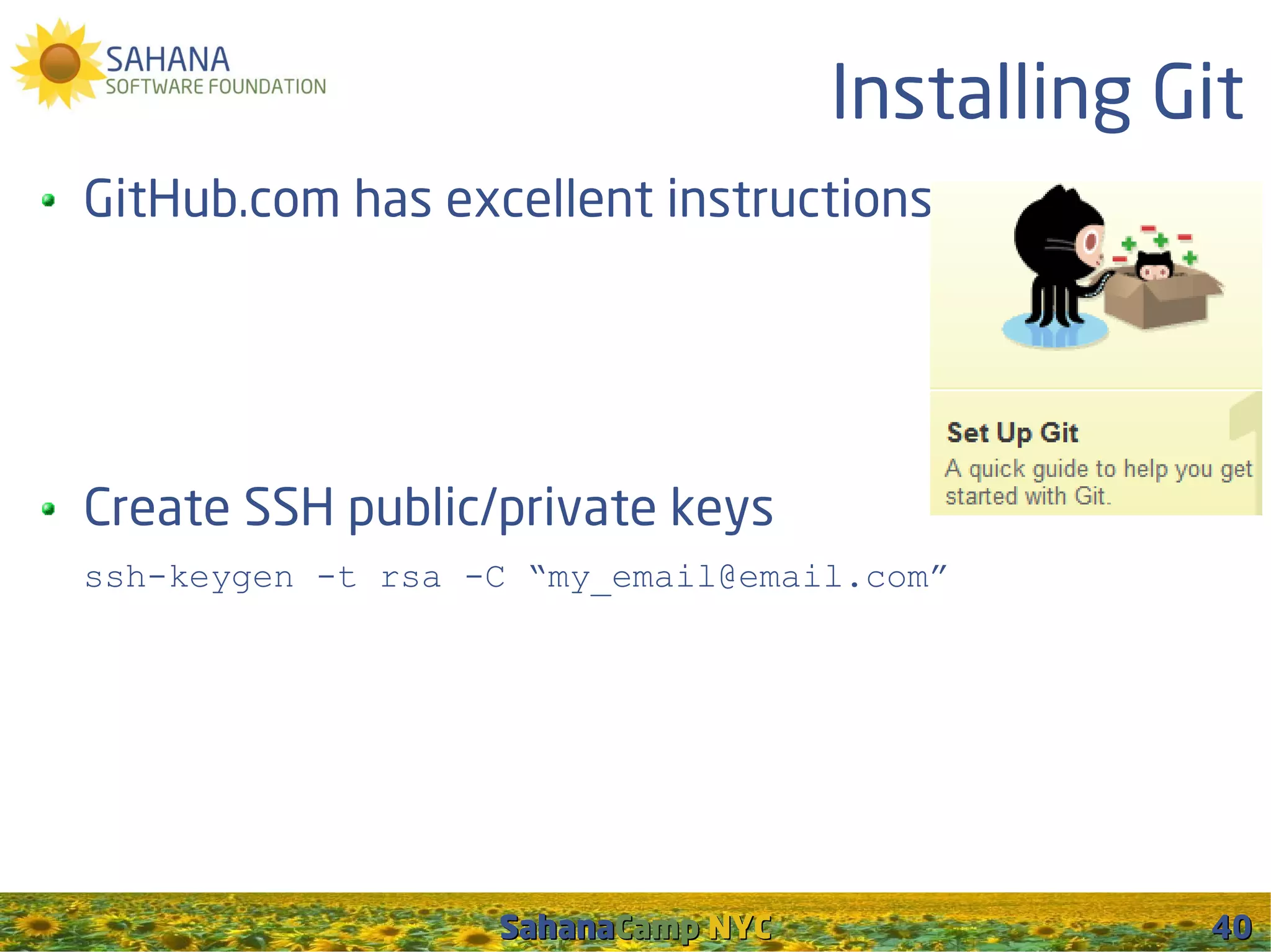 Installing Git
GitHub.com has excellent instructions




Create SSH public/private keys
ssh-keygen -t rsa -C “my_email@email.com”




                   SahanaCamp NYC               40
 