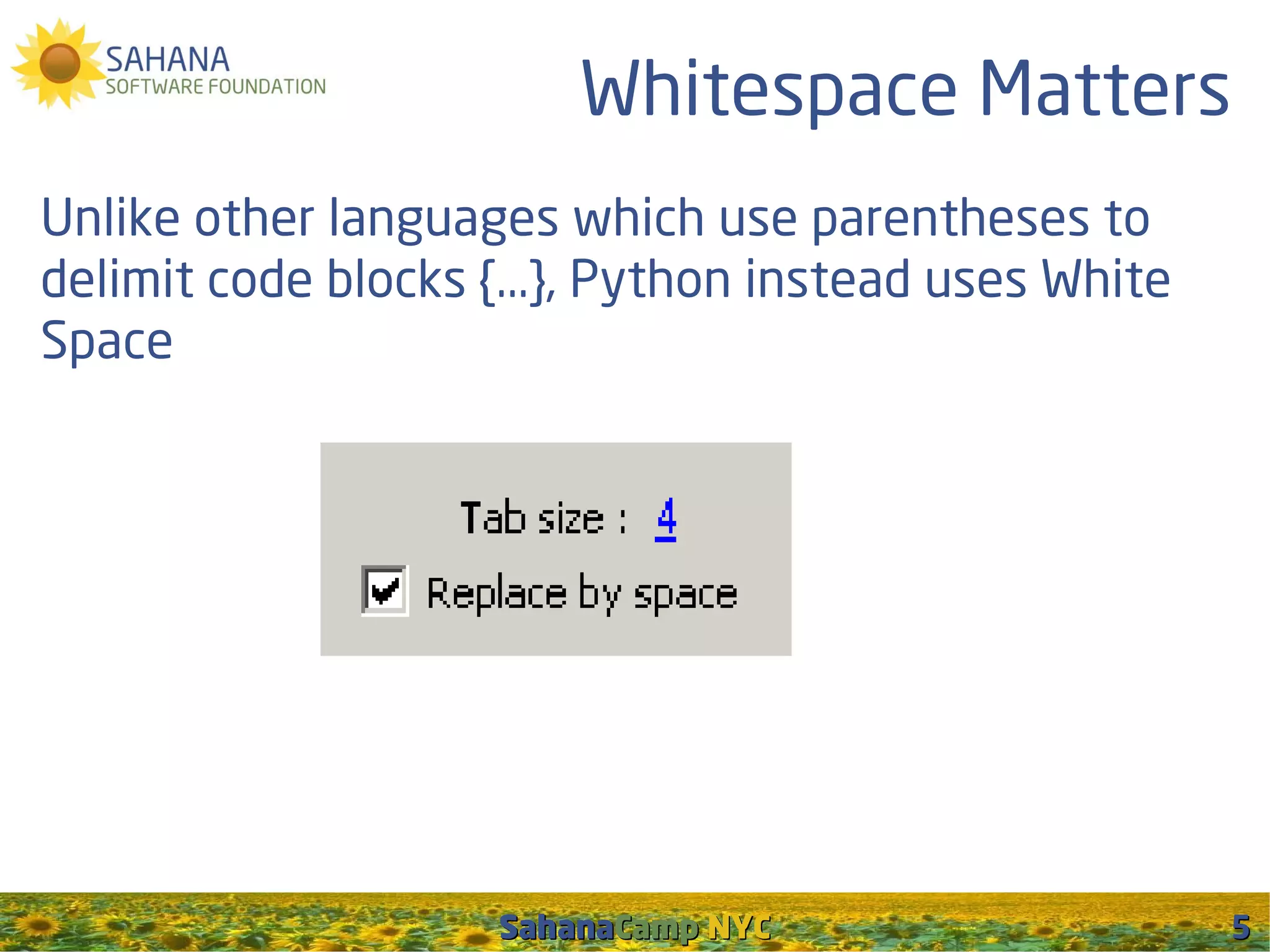 Whitespace Matters
Unlike other languages which use parentheses to
delimit code blocks {...}, Python instead uses White
Space




                     SahanaCamp NYC                    5
 