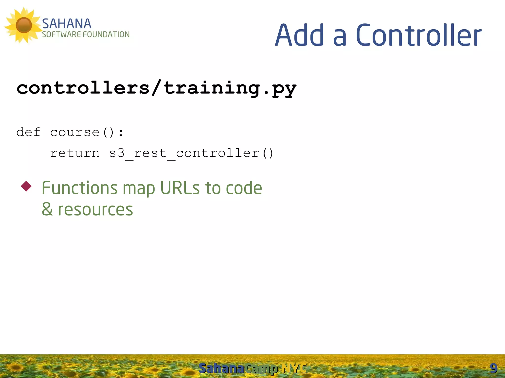 Add a Controller
controllers/training.py

def course():
    return s3_rest_controller()

   Functions map URLs to code
    & resources




                      SahanaCamp NYC                9
 