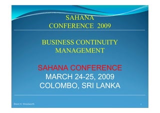 SAHANA
                       CONFERENCE 2009

                     BUSINESS CONTINUITY
                        MANAGEMENT

                     SAHANA CONFERENCE
                       MARCH 24-25, 2009
                     COLOMBO, SRI LANKA

Brent H. Woodworth                         1
 