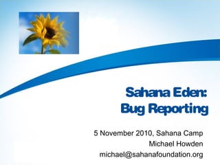 SahanaEden:
Bug Reporting
5 November 2010, Sahana Camp
Michael Howden
michael@sahanafoundation.org
 