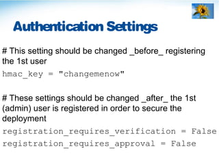 Authentication Settings
# This setting should be changed _before_ registering
the 1st user
hmac_key = "changemenow"
# These settings should be changed _after_ the 1st
(admin) user is registered in order to secure the
deployment
registration_requires_verification = False
registration_requires_approval = False
 