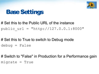 BaseSettings
# Set this to the Public URL of the instance
public_url = "http://127.0.0.1:8000"
# Set this to True to switch to Debug mode
debug = False
# Switch to "False" in Production for a Performance gain
migrate = True
 