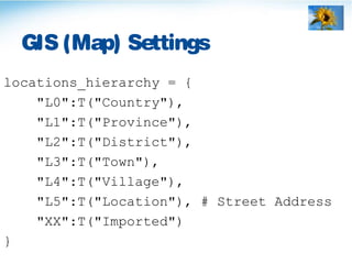 GIS (Map) Settings
locations_hierarchy = {
"L0":T("Country"),
"L1":T("Province"),
"L2":T("District"),
"L3":T("Town"),
"L4":T("Village"),
"L5":T("Location"), # Street Address
"XX":T("Imported")
}
 