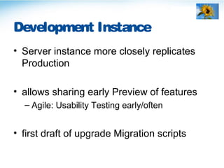 Development Instance
• Server instance more closely replicates
Production
• allows sharing early Preview of features
– Agile: Usability Testing early/often
• first draft of upgrade Migration scripts
 