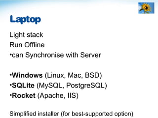 Laptop
Light stack
Run Offline
•can Synchronise with Server
•Windows (Linux, Mac, BSD)
•SQLite (MySQL, PostgreSQL)
•Rocket (Apache, IIS)
Simplified installer (for best-supported option)
 