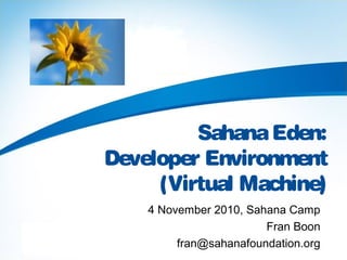 SahanaEden:
Developer Environment
(Virtual Machine)
4 November 2010, Sahana Camp
Fran Boon
fran@sahanafoundation.org
 
