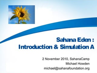 SahanaEden :
Introduction & Simulation A
2 November 2010, SahanaCamp
Michael Howden
michael@sahanafoundation.org
 