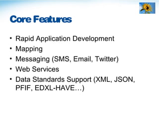 CoreFeatures
• Rapid Application Development
• Mapping
• Messaging (SMS, Email, Twitter)
• Web Services
• Data Standards Support (XML, JSON,
PFIF, EDXL-HAVE…)
 