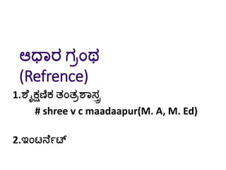 ಆಧಾರ ಗರಂಥ
(Refrence)
1.ಶೆೈಕ್ಷಣಿಕ ತಂತರಶಾಸರ
# shree v c maadaapur(M. A, M. Ed)
2.ಇಂಟನೆಗಟ್
 