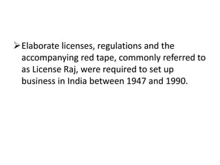 Elaborate licenses, regulations and the 
accompanying red tape, commonly referred to 
as License Raj, were required to set up 
business in India between 1947 and 1990. 
 