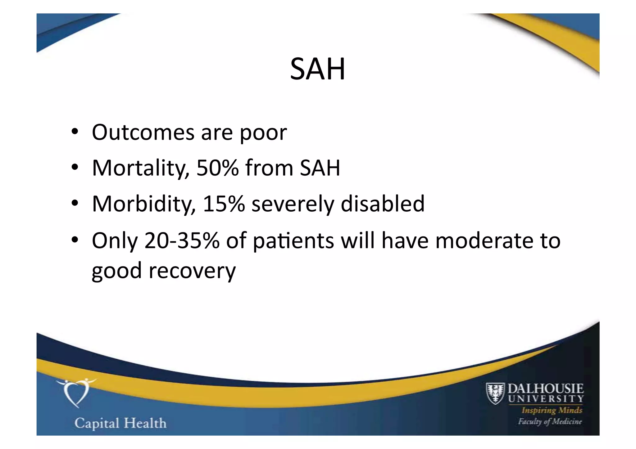 SAH	
  
•    Outcomes	
  are	
  poor	
  
•    Mortality,	
  50%	
  from	
  SAH	
  
•    Morbidity,	
  15%	
  severely	
  disabled	
  
•    Only	
  20-­‐35%	
  of	
  pa9ents	
  will	
  have	
  moderate	
  to	
  
     good	
  recovery	
  	
  
 