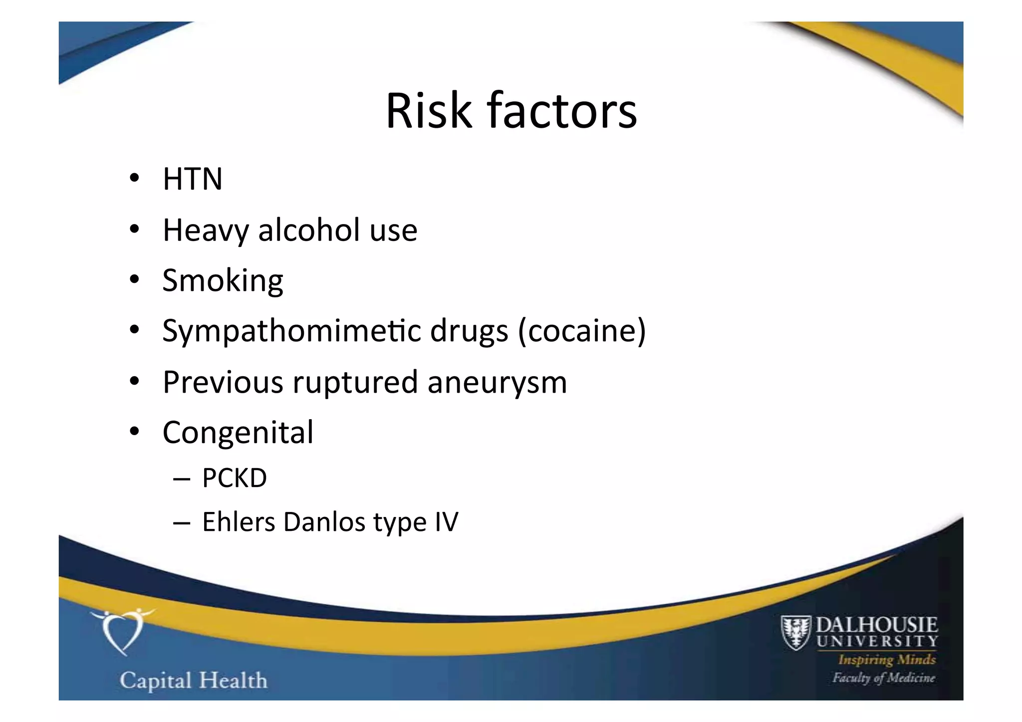 Risk	
  factors	
  
•    HTN	
  
•    Heavy	
  alcohol	
  use	
  
•    Smoking	
  
•    Sympathomime9c	
  drugs	
  (cocaine)	
  
•    Previous	
  ruptured	
  aneurysm	
  
•    Congenital	
  	
  
     –  PCKD	
  
     –  Ehlers	
  Danlos	
  type	
  IV	
  
 