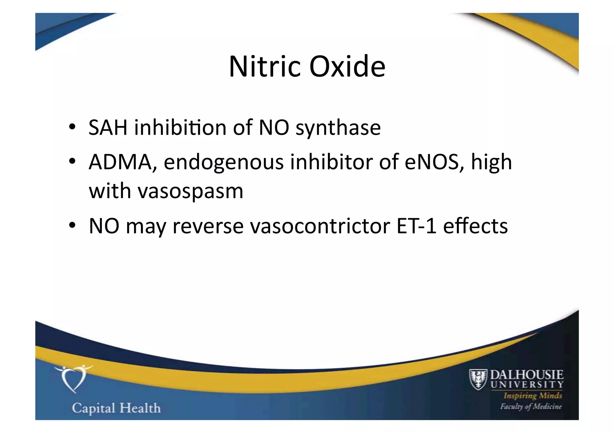 Nitric	
  Oxide	
  
•  SAH	
  inhibi9on	
  of	
  NO	
  synthase	
  
•  ADMA,	
  endogenous	
  inhibitor	
  of	
  eNOS,	
  high	
  
   with	
  vasospasm	
  
•  NO	
  may	
  reverse	
  vasocontrictor	
  ET-­‐1	
  eﬀects	
  
 