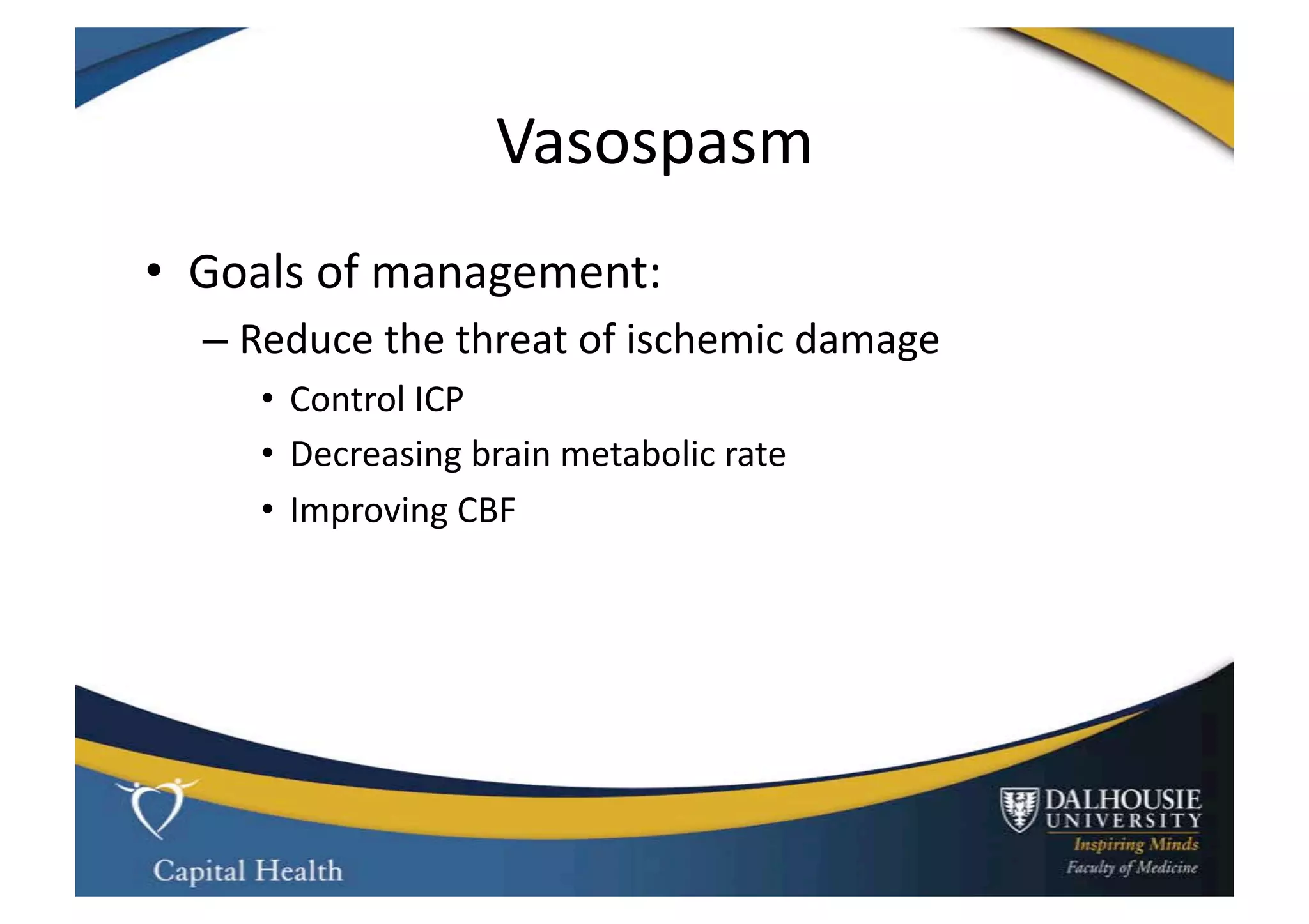 Vasospasm	
  
•  Goals	
  of	
  management:	
  
   –  Reduce	
  the	
  threat	
  of	
  ischemic	
  damage	
  
       •  Control	
  ICP	
  
       •  Decreasing	
  brain	
  metabolic	
  rate	
  
       •  Improving	
  CBF	
  
 