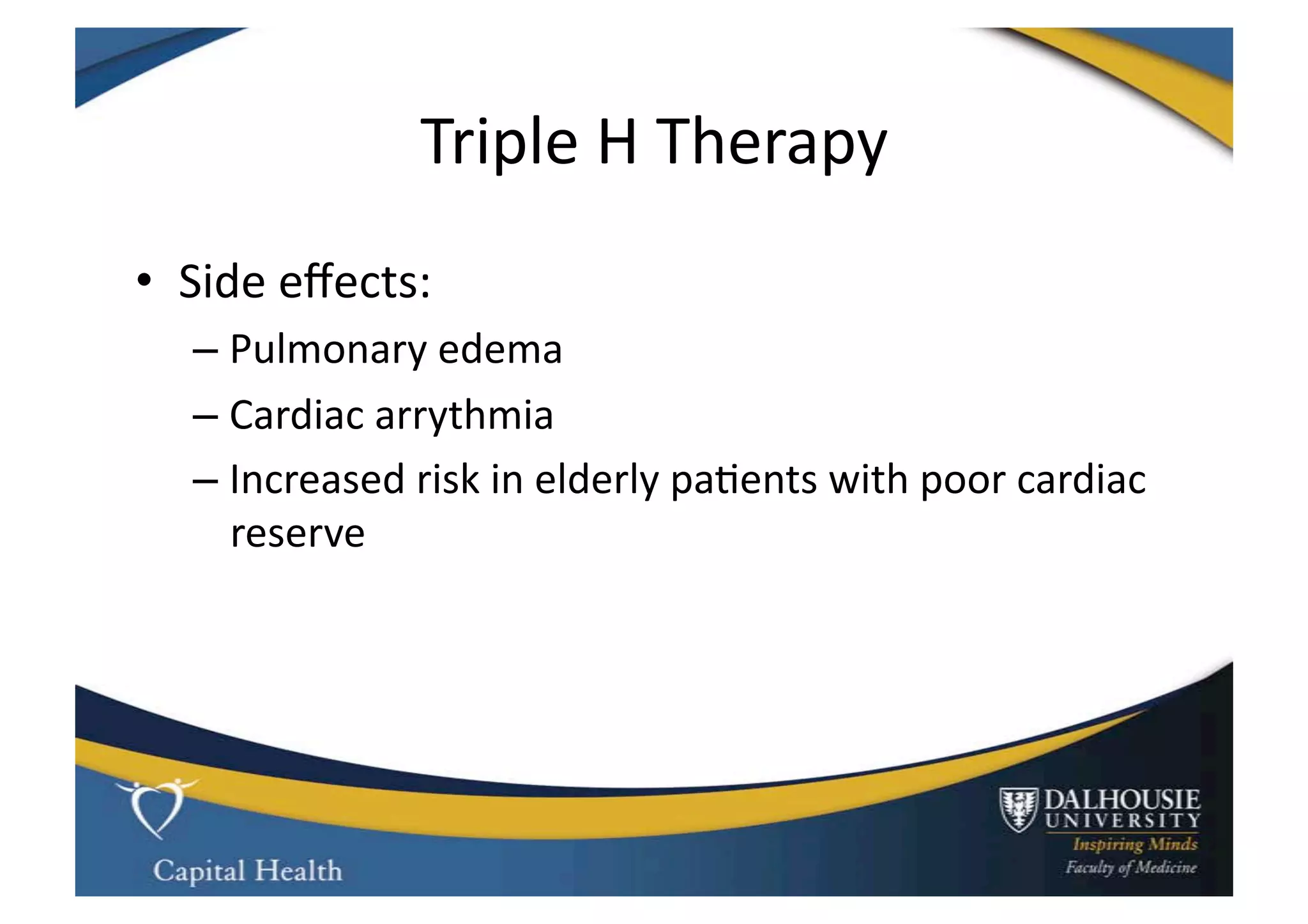 Triple	
  H	
  Therapy	
  
•  Side	
  eﬀects:	
  
    –  Pulmonary	
  edema	
  
    –  Cardiac	
  arrythmia	
  
    –  Increased	
  risk	
  in	
  elderly	
  pa9ents	
  with	
  poor	
  cardiac	
  
       reserve	
  
 