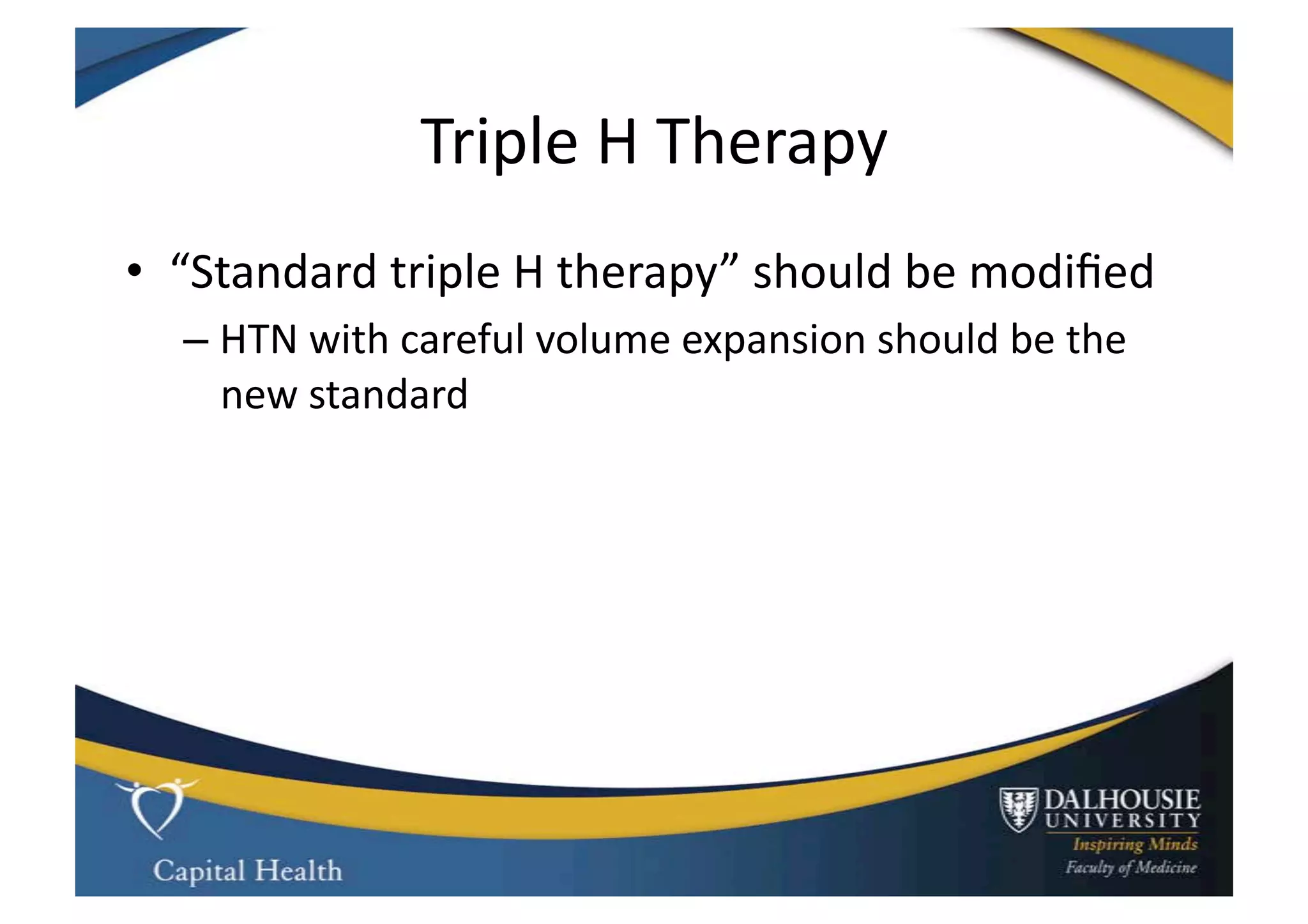 Triple	
  H	
  Therapy	
  
•  “Standard	
  triple	
  H	
  therapy”	
  should	
  be	
  modiﬁed	
  	
  
    –  HTN	
  with	
  careful	
  volume	
  expansion	
  should	
  be	
  the	
  
       new	
  standard	
  
 