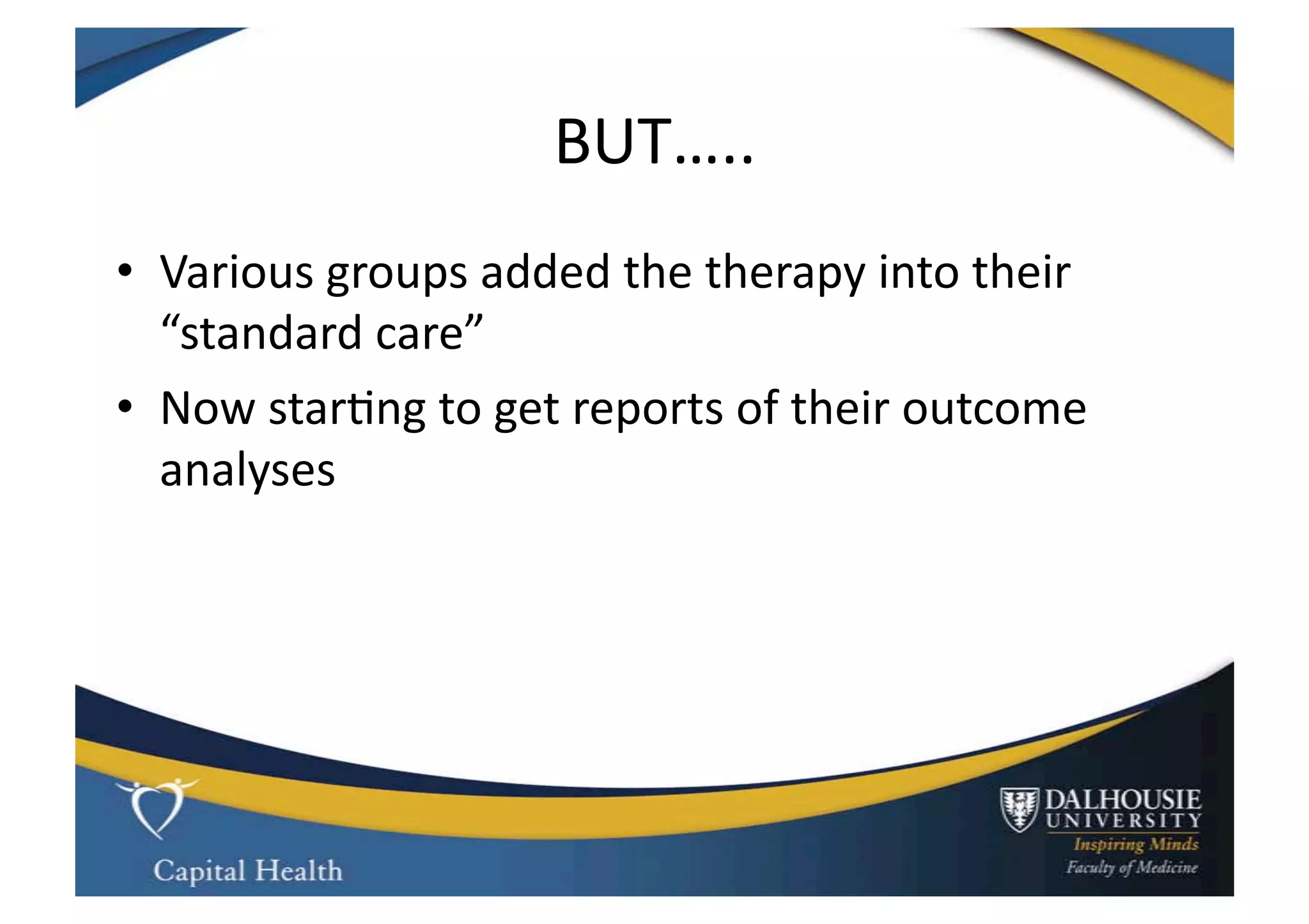 BUT…..	
  
•  Various	
  groups	
  added	
  the	
  therapy	
  into	
  their	
  
   “standard	
  care”	
  
•  Now	
  star9ng	
  to	
  get	
  reports	
  of	
  their	
  outcome	
  
   analyses	
  
 