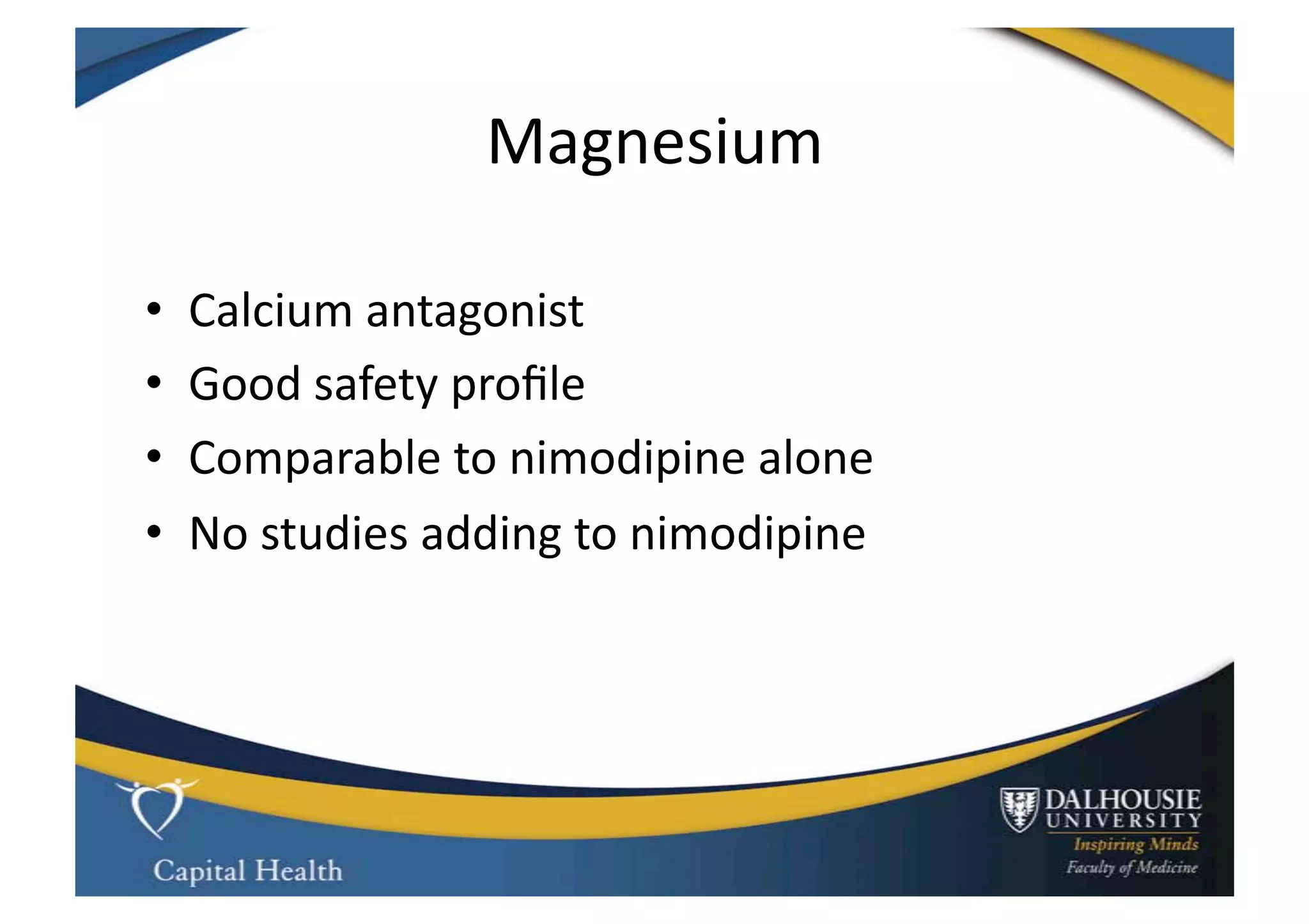 Magnesium	
  

•    Calcium	
  antagonist	
  
•    Good	
  safety	
  proﬁle	
  
•    Comparable	
  to	
  nimodipine	
  alone	
  
•    No	
  studies	
  adding	
  to	
  nimodipine	
  
 