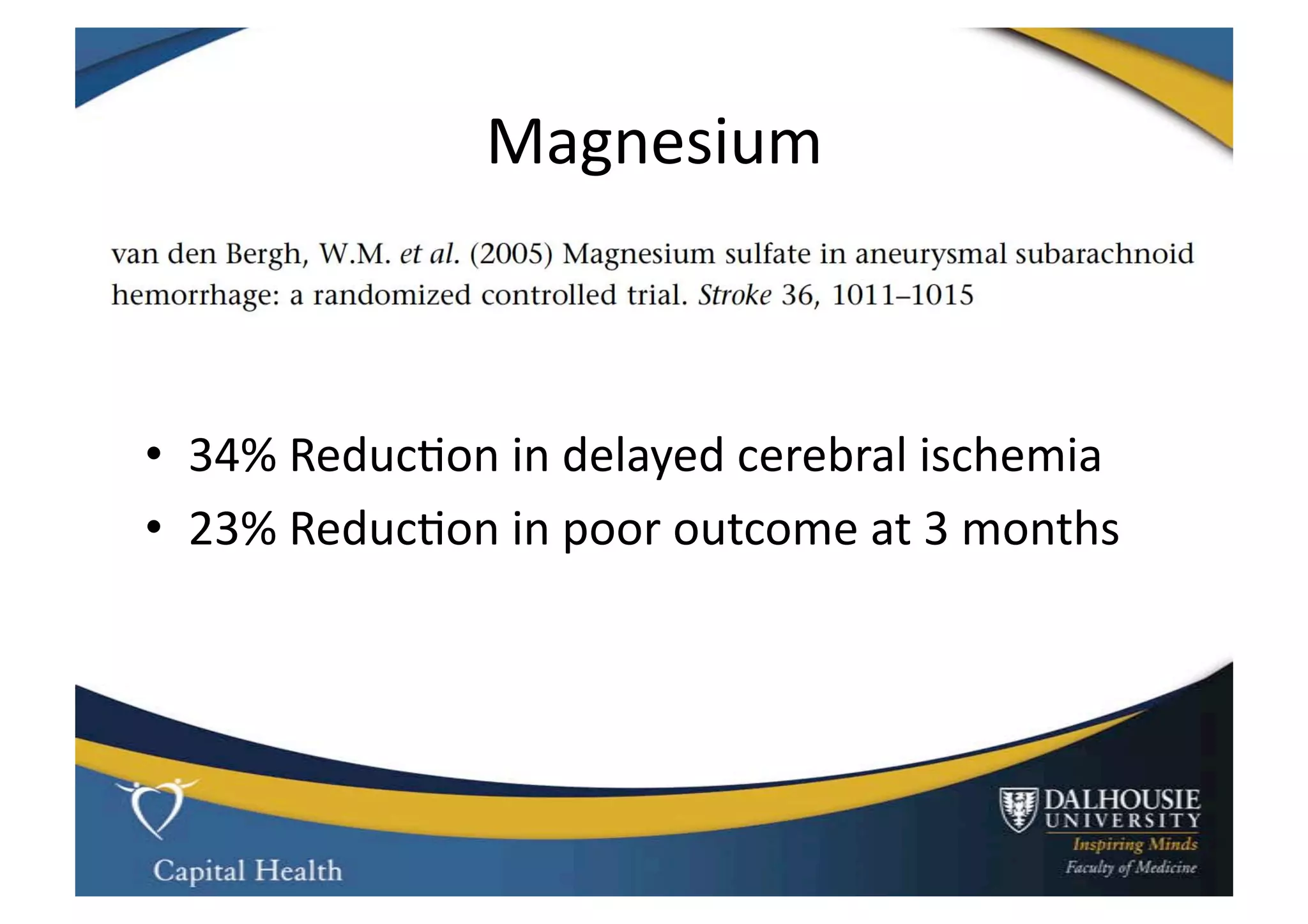 Magnesium	
  



•  34%	
  Reduc9on	
  in	
  delayed	
  cerebral	
  ischemia	
  
•  23%	
  Reduc9on	
  in	
  poor	
  outcome	
  at	
  3	
  months	
  
 