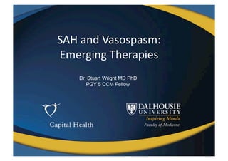 SAH	
  and	
  Vasospasm:	
  	
  
Emerging	
  Therapies	
  
      Dr. Stuart Wright MD PhD
         PGY 5 CCM Fellow
 