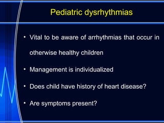 Pediatric dysrhythmias
• Vital to be aware of arrhythmias that occur in
otherwise healthy children
• Management is individualized
• Does child have history of heart disease?
• Are symptoms present?
 