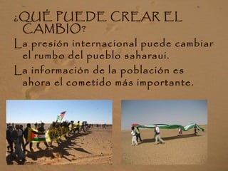 ¿QUÉ PUEDE CREAR EL
CAMBIO?
La presión internacional puede cambiar
el rumbo del pueblo saharaui.
La información de la población es
ahora el cometido más importante.
 