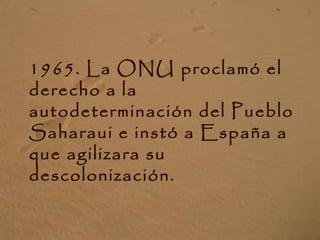 1965. La ONU proclamó el
derecho a la
autodeterminación del Pueblo
Saharaui e instó a España a
que agilizara su
descolonización.
 