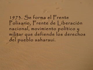 1973. Se forma el Frente
Polisario, Frente de Liberación
nacional, movimiento político y
militar que defiende los derechos
del pueblo saharaui.
 