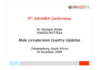 5th SAHARA Conference

          Dr Sibongile Dludlu
          UNAIDS RST/ESA

Male circumcision Country Updates

      Johannesburg, South Africa
          01 December 2009
 