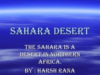 Sahara deSertSahara deSert
the Sahara iS athe Sahara iS a
deSert in northerndeSert in northern
africa.africa.
By : harSh ranaBy : harSh rana
 