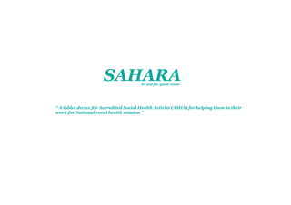 SAHARAAn aid for good cause
“ A tablet device for Accredited Social Health Activist (ASHA) for helping them in their
work for National rural health mission ”
 