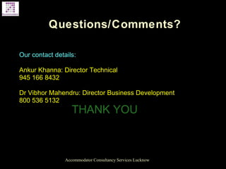 Questions/Comments?
Accommodator Consultancy Services Lucknow
Our contact details:
Ankur Khanna: Director Technical
945 166 8432
Dr Vibhor Mahendru: Director Business Development
800 536 5132
THANK YOU
 