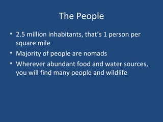 The People 2.5 million inhabitants, that’s 1 person per square mile Majority of people are nomads Wherever abundant food and water sources, you will find many people and wildlife 