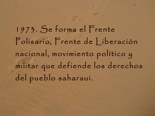 <ul><li>1973. Se forma el Frente Polisario, Frente de Liberación nacional, movimiento político y militar que defiende los ...