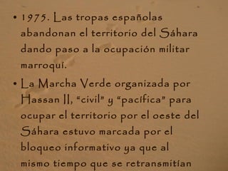 <ul><li>1975. Las tropas españolas abandonan el territorio del Sáhara dando paso a la ocupación militar marroquí. </li></u...