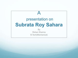 A
presentation on
Subrata Roy Sahara
By
Rohan Sharma
B.Tech(Mechanical)
 