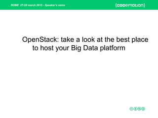 ROME 27-28 march 2015 - Speaker’s name
OpenStack: take a look at the best place
to host your Big Data platform
OpenStack: take a look at the best place
to host your Big Data platform
 