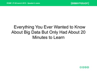 ROME 27-28 march 2015 - Speaker’s name
Everything You Ever Wanted to Know
About Big Data But Only Had About 20
Minutes to Learn
 