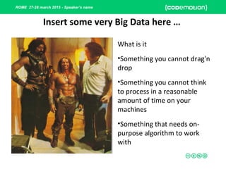 ROME 27-28 march 2015 - Speaker’s name
Insert some very Big Data here …
What is it
•Something you cannot drag'n
drop
•Something you cannot think
to process in a reasonable
amount of time on your
machines
•Something that needs on-
purpose algorithm to work
with
 