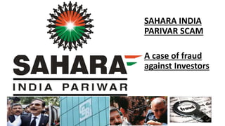 SAHARA INDIA
PARIVAR SCAM
A case of fraud
against Investors
 