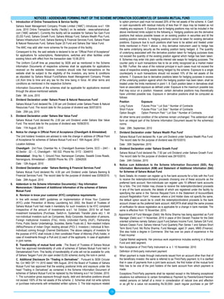NOTICES / ADDENDUMS FORMING PART OF THE SCHEME INFORMATION DOCUMENT(S) OF SAHARA MUTUAL FUND
1.     Introduction of Online Transactions & Service facility                                                      to option premium paid must not exceed 20% of the net assets of the scheme. 4. Cash
       Sahara Asset Management Company Private Limited (“AMC”) introduces w.e.f. 10th                              or cash equivalents with residual maturity of less than 91 days may be treated as not
       June, 2010 Online Transaction facility (‘facility’) on its website - www.saharamutual.                      creating any exposure. 5. Exposure due to hedging positions may not be included in the
       com (“AMC website”). Currently this facility will be available for Sahara Tax Gain Fund                     above mentioned limits subject to the following a. Hedging positions are the derivative
       (ELSS Fund), Sahara Growth Fund, Sahara Midcap Fund, Sahara Wealth Plus Fund,                               positions that reduce possible losses on an existing position in securities and till the
       Sahara Infrastructure Fund, Sahara Banking & Financial Services Fund, Sahara Power                          existing position remains. b. Hedging positions cannot be taken for existing derivative
       & Natural Resources Fund, Sahara Super 20 Fund and Sahara Star Value Fund.                                  positions. Exposure due to such positions shall have to be added and treated under
                                                                                                                   limits mentioned in Point 1 above. c. Any derivative instrument used to hedge has
       The AMC may add/ alter more schemes for the purpose of this facility.
                                                                                                                   the same underlying security as the existing position being hedged. d. The quantity
       Consequent to this, the said website is declared to be an “Official Point of Acceptance”                    of underlying associated with the derivative position taken for hedging purposes does
       for applications for subscriptions, Redemptions, switches and other facilities under                        not exceed the quantity of the existing position against which hedge has been taken.
       existing folio/s with effect from the transaction date 10.06.2010.                                          6. Schemes may enter into plain vanilla interest rate swaps for hedging purposes. The
       The Uniform Cut-off time as prescribed by SEBI and as mentioned in the Scheme                               counter party in such transactions has to be an entity recognized as a market maker
       Information Documents of respective schemes shall be applicable for applications                            by RBI. Further, the value of the notional principal in such cases must not exceed the
       received on the website However, investors should note that transactions on the                             value of respective existing assets being hedged by the scheme. Exposure to a single
       website shall be subject to the eligibility of the investors, any terms & conditions                        counterparty in such transactions should not exceed 10% of the net assets of the
       as stipulated by Sahara Mutual Fund/Sahara Asset Management Company Private                                 scheme. 7. Exposure due to derivative positions taken for hedging purposes in excess
       Ltd.,from time to time and any law for the time being in force. All other terms and                         of the underlying position against which the hedging position has been taken, shall be
       conditions as mentioned in the respective Scheme                                                            treated under the limits mentioned in point 1. 8. Each position taken in derivatives shall
       Information Documents of the schemes shall be applicable for applications received                          have an associated exposure as defined under. Exposure is the maximum possible loss
       through the above-mentioned website.                                                                        that may occur on a position. However, certain derivative positions may theoretically
                                                                                                                   have unlimited possible loss. Exposure in derivative positions shall be computed as
       Date : 9th June, 2010
                                                                                                                   follows:
2.     Dividend Declaration under ‘Sahara Power & Natural Resources Fund’
                                                                                                                   Position              Exposure
       Sahara Mutual Fund declared Rs. 2.00 per unit Dividend under Sahara Power & Natural
                                                                                                                   Long Future           Futures Price * Lot Size * Number of Contracts
       Resources Fund. The record date for the purpose of dividend was 30/07/2010.
                                                                                                                   Short Future          Futures Price * Lot Size * Number of Contracts
       Date : 25th july, 2010                                                                                      Option Bought         Option Premium Paid * Lot Size * Number of Contracts.
3.     Dividend Declaration under ‘Sahara Star Value Fund’                                                         All other terms and condition of the schemes remain unchanged. This addendum shall
       Sahara Mutual Fund declared Rs. 2.00 per unit Dividend under Sahara Star Value                              form an integral part of the Scheme Information Document issued for the scheme(s)
       Fund. The record date for the purpose of dividend was 16/08/2010.                                           norms.
       Date : 11th August, 2010                                                                                    Date : 29th, September, 2010
4.	   	Notice	for	change	in	Official	Point	of	Acceptance	(Chandigarh	&	Ahmedabad)                            7.    Dividend Declaration under ‘Sahara Wealth Plus Fund’
       The Unit holders/ Investors are advised to note the change in address of Official Point                     Sahara Mutual Fund declared Rs. 4 per unit Dividend under Sahara Wealth Plus Fund.
       of Acceptance for schemes of Sahara Mutual Fund w.e.f. 16th August, 2010:                                   The record date for the purpose of dividend was 05/10/2010.
       Location Address                                                                                            Date : 30th September, 2010
       Chandigarh : 2nd Floor, Chamber No. 4, Chandigarh Business Centre, SCO – 2441 -                       8.    Dividend Declaration under ‘Sahara Growth Fund’
       42,Sector : 22 – C, Chandigarh - 160 022. Phone No. 0172 - 3244010                                          Sahara Mutual Fund declared Rs. 7.50 per unit Dividend under Sahara Growth Fund.
       Ahmedabad : Shop No. 1, Ground Floor, Narnarayan Complex, Swastik Cross Roads,                              The record date for the purpose of dividend was 29/10/2010.
       Navrangpura, Ahmedabad – 380009 Phone No. 079 - 32942935                                                    Date : 24th October, 2010
       Date : 12th August, 2010                                                                              9.    Notice cum Addendum to the Scheme Information Document (SID), Key
5.     Dividend Declaration under ‘Sahara Banking & Financial Services Fund’                                       Information Memorandum (KIM) and Statement of Additional Information (SAI)
       Sahara Mutual Fund declared Rs. 4.00 per unit Dividend under Sahara Banking &                               for Schemes of Sahara Mutual Fund.
       Financial Services Fund. The record date for the purpose of dividend was 03/09/2010.                  1)    Bank Details: An investor can register up to five bank accounts for a folio with the Fund
       Date : 29th August, 2010                                                                                    to receive the redemption/dividend proceeds choosing one of these accounts as the
6.     Addendum to the Scheme Information Document(s) / Key Information                                            preferred bank account. Non-individuals can register upto 10 different bank accounts
       Memorandum / Statement of Additional Information of the schemes of Sahara                                   for a folio. The Unit Holder may choose to receive the redemption/dividend proceeds
       Mutual Fund                                                                                                 in any of the bank accounts, the details of which are registered under the facility by
                                                                                                                   specifying the same in the ‘Service Request Form in the Statement of Account/Bank
       A. Revision in know your customer (KyC) compliance requirements                                             account Registration Form’. However, where a Unit Holder does not specify the same,
       In line with revised AMFI guidelines on Implementation of Know Your Customer                                the default option would be to credit the redemption/dividend proceeds to the bank
       (KYC) under Prevention of Money Laundering Act, 2002, the Board of Trustees of                              account chosen as the preferred bank account. AMC/RTA shall adopt the same process
       Sahara Mutual Fund had made it mandatory for such Investors to be KYC compliant                             of verification for above registration as is applicable for a change in bank mandate. The
       irrespective of the amount of Investments w.e.f. 1st October, 2010 for all fresh                            same is effective from 15 November, 2010.
       investment transactions (Purchase, Switch-in, Systematic Transfer plans etc) 1. All                   2)   Appointment of Fund Manager (Debt): Ms Richa Sharma has being appointed as Fund
       non-individual investors such as Companies, Body Corporate, Association of persons,                         Manager (Debt) w.e.f 11 November, 2010 in place of Shri Devesh Thacker for the Debt
       Foreign Institutional Investors (FIIs), Hindu Undivided Family (HUF), Partnership                           oriented schemes namely Sahara Liquid Fund,Sahara Income Fund, Sahara Gilt Fund,
       Firms, Public Sector Undertakings, Societies, Banks Trusts etc 2. Non-resident Indians                      Sahara Classic Fund, Sahara Interval Fund Quarterly Plan Series 1 and Sahara Short
       (NRIs)/Persons of Indian Origin residing abroad (PIO) 3. Investors ( individual & Non-                      Term Bond Fund. Ms Richa Sharma, Fund Manager, aged 31 years, MMS (Finance):
       Individual) coming through Channel Distributors. The above category of investors for                        She also holds a degree in Commerce. She has over six years of experience in the
       the purpose of KYC shall include (i) their constituted Power of Attorney (PoA) holder, in                   Fixed Income/
       case of investments through a PoA and (ii) each of the applicants, in case of application
       in joint names.                                                                                             Capital Market segments. Her previous work experience includes working in a Mutual
                                                                                                                   Fund and debt segment.
       B. Transferability of mutual fund units : The Board of Trustees of Sahara Mutual
       fund has approved transferability of units of schemes of Sahara Mutual Fund held in                   3)    Non Acceptance of Third Party Instrument w. e. f. 15 November, 2010:
       Dematerialized Form. This facility of transferability of units will not be available for units              Definition of third-party instrument payment:
       of Sahara Taxgain Fund (An open ended ELSS scheme) during the lock-in period.                         a)    When payment is made through instruments issued from an account other than that of
       C. Additional Disclosure On “Trading in Derivatives” : Pursuant to SEBI Circular                            the beneficiary investor, the same is referred to as Third-Party payment; b) It is clarified
       No. Cir/ IMD/ DF/ 11/ 2010 dated 18th August, 2010 the Board of Trustees of Sahara                          that in case of payments from a joint bank account, the first holder of the mutual fund
       Mutual Fund has approved that the existing positional limits and exposure under the                         folio has to be one of the joint holders of the bank account from which payment is
       head “Trading in Derivatives” as contained in the Scheme Information Document of                            made.
       schemes of Sahara Mutual Fund be replaced by the following w.e.f 1st October, 2010.                         Exceptions:Third-Party payments shall be rejected except in the following exceptional
       1. The cumulative gross exposure through equity, debt and derivative positions should                       situations but adherence to certain formalities:a) Payment by Parents/Grand-Parents/
       not exceed 100% of the net assets of the scheme. 2. Schemes shall not write options                         related persons on behalf of a minor in consideration of natural love and affection
       or purchase instruments with embedded written options. 3. The total exposure related                        or as gift for a value not exceeding Rs.50,000/- (each regular purchase or per SIP

                                                                                                        19
 