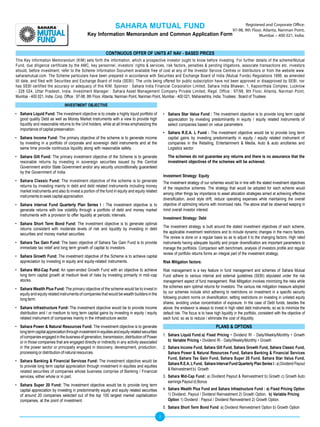 SAHARA MUTUAL FUND                                                                     Registered and Corporate Office:
                                                                                                                                                 97-98, 9th Floor, Atlanta, Nariman Point,
                                               Key Information Memorandum and Common Application                                            Form                Mumbai – 400 021, India.



                                                           CONTINUOUS OFFER OF UNITS AT NAV - BASED PRICES
This Key Information Memorandum (KIM) sets forth the information, which a prospective investor ought to know before investing. For further details of the scheme/Mutual
Fund, due diligence certificate by the AMC, key personnel, investors’ rights & services, risk factors, penalties & pending litigations, associate transactions etc. investors
should, before investment, refer to the Scheme Information Document available free of cost at any of the Investor Service Centres or distributors or from the website www.
saharamutual.com. The Scheme particulars have been prepared in accordance with Securities and Exchange Board of India (Mutual Funds) Regulations 1996, as amended
till date, and filed with Securities and Exchange Board of India (SEBI). The units being offered for public subscription have not been approved or disapproved by SEBI, nor
has SEBI certified the accuracy or adequacy of this KIM. Sponsor : Sahara India Financial Corporation Limited, Sahara India Bhawan, 1, Kapoorthala Complex, Lucknow
- 226 024, Uttar Pradesh, India. Investment Manager : Sahara Asset Management Company Private Limited, Regd. Office : 97/98, 9th Floor, Atlanta, Nariman Point,
Mumbai - 400 021, India. Corp. Office : 97-98, 9th Floor, Atlanta, Nariman Point, Nariman Point, Mumbai - 400 021, Maharashtra, India. Trustees : Board of Trustees

                                INVESTMENT OBJECTIVE
• Sahara Liquid Fund: The investment objective is to create a highly liquid portfolio of            • Sahara Star Value Fund : The investment objective is to provide long term capital
  good quality Debt as well as Money Market Instruments with a view to provide high                   appreciation by investing predominantly in equity / equity related instruments of
  liquidity and reasonable returns to the Unit holders, while at all times emphasizing the            select companies based on value parameters.
  importance of capital preservation.
                                                                                                    •	 Sahara	 R.E.A.	 L	 Fund	 :	 The investment objective would be to provide long term
• Sahara Income Fund: The primary objective of the scheme is to generate income                        capital gains by investing predominantly in equity / equity related instrument of
  by investing in a portfolio of corporate and sovereign debt instruments and at the                   companies in the Retailing, Entertainment & Media, Auto & auto ancillaries and
  same time provide continuous liquidity along with reasonable safety.                                 Logistics sector
• Sahara Gilt Fund: The primary investment objective of the Scheme is to generate                      The schemes do not guarantee any returns and there is no assurance that the
  resonable returns by investing in sovereign securities issued by the Central                         investment objectives of the schemes will be achieved.
  Government and/or State Government and/or any security unconditionally guaranteed
  by the Government of India.
                                                                                                    Investment Strategy: Equity
• Sahara Classic Fund: The investment objective of the scheme is to generate                        The investment strategy of our schemes would be in line with the stated investment objectives
  returns by investing mainly in debt and debt related instruments including money
                                                                                                    of the respective schemes. The strategy that would be adopted for each scheme would
  market instruments and also to invest a portion of the fund in equity and equity related
                                                                                                    among other things lay importance to asset allocation strategies aimed at achieving effective
  instruments to seek capital appreciation.
                                                                                                    diversification, avoid style drift, reduce operating expenses while maintaining the overall
• Sahara Interval Fund Quarterly Plan Series I : The investment objective is to                     objective of optimizing returns with minimized risks. The above shall be observed keeping in
  generate returns with low volatility through a portfolio of debt and money market                 mind overall investor interest
  instruments with a provision to offer liquidity at periodic intervals.
                                                                                                    Investment Strategy: Debt
• Sahara Short Term Bond Fund: The investment objective is to generate optimal
                                                                                                    The investment strategy is built around the stated investment objectives of each scheme,
  returns consistent with moderate levels of risk and liquidity by investing in debt
  securities and money market securities.                                                           the applicable investment restrictions and to include dynamic changes in the macro factors.
                                                                                                    The review is done on a regular basis so as to adjust it to the changing factors. High rated
• Sahara Tax Gain Fund: The basic objective of Sahara Tax Gain Fund is to provide                   instruments having adequate liquidity and proper diversification are important parameters to
  immediate tax relief and long term growth of capital to investors.                                manage the portfolios. Comparison with benchmark, analysis of investors profile and regular
                                                                                                    review of portfolio returns forms an integral part of the investment strategy.
• Sahara Growth Fund: The investment objective of the Scheme is to achieve capital
  appreciation by investing in equity and equity-related instruments.                               Risk Mitigation factors:
• Sahara Mid-Cap Fund: An open-ended Growth Fund with an objective to achieve                       Risk management is a key feature in fund management and schemes of Sahara Mutual
  long term capital growth at medium level of risks by investing primarily in mid–cap               Fund adhere to various internal and external guidelines (SEBI) stipulated under the risk
  stocks.                                                                                           management aspect of fund management. Risk Mitigation involves minimizing the risks while
                                                                                                    the schemes earn optimal returns for investors. The various risk mitigation measure adopted
• Sahara Wealth Plus Fund: The primary objective of the scheme would be to invest in
  equity and equity related instruments of companies that would be wealth builders in the           by our schemes include strict adhering to restrictions on investment in a specific security
  long term.                                                                                        following prudent norms on diversification, setting restrictions on investing in unlisted equity
                                                                                                    shares, avoiding undue concentration of exposure. In the case of Debt funds, besides the
• Sahara Infrastructure Fund: The investment objective would be to provide income                   above, the endeavor is always to invest in high rated debt instruments, so as to minimize the
  distribution and / or medium to long term capital gains by investing in equity / equity           default risk. The focus is to have high liquidity in the portfolio, consistent with the objective of
  related instrument of companies mainly in the infrastructure sector.                              each fund, so as to reduce / eliminate the cost of illiquidity.
• Sahara Power & Natural Resources Fund: The investment objective is to generate                                                         PLANS & OPTIONS
  long term capital appreciation through investment in equities and equity related securities
  of companies engaged in the business of generation, transmission, distribution of Power           1. Sahara Liquid Fund: a) Fixed Pricing • Dividend RI - Daily/Weekly/Monthly • Growth
  or in those companies that are engaged directly or indirectly in any activity associated             b) Variable Pricing • Dividend RI - Daily/Weekly/Monthly • Growth
  in the power sector or principally engaged in discovery, development, production,                 2. Sahara Income Fund, Sahara Gilt Fund, Sahara Growth Fund, Sahara Classic Fund,
  processing or distribution of natural resources.                                                     Sahara Power & Natural Resources Fund, Sahara Banking & Financial Services
                                                                                                       Fund, Sahara Tax Gain Fund, Sahara Super 20 Fund. Sahara Star Value Fund,
• Sahara Banking & Financial Services Fund: The investment objective would be
                                                                                                       Sahara R.E.A. L Fund, Sahara Interval Fund Quarterly Plan Series I : a) Dividend Payout
  to provide long term capital appreciation through investment in equities and equities
                                                                                                       & Reinvestment b) Growth
  related securities of companies whose business comprise of Banking / Financial
  services, either whole or in part.                                                                3. Sahara Mid-Cap Fund : a) Dividend Payout & Reinvestment b) Growth c) Growth Auto
                                                                                                       earnings Payout d) Bonus
• Sahara Super 20 Fund: The investment objective would be to provide long term
  capital appreciation by investing in predominantly equity and equity related securities           4. Sahara Wealth Plus Fund and Sahara Infrastructure Fund : a) Fixed Pricing Option
  of around 20 companies selected out of the top 100 largest market capitalization                     1) Dividend : Payout / Dividend Reinvestment 2) Growth Option, b) Variable Pricing
  companies, at the point of investment.                                                               Option 1) Dividend : Payout / Dividend Reinvestment 2) Growth Option.
                                                                                                    5. Sahara Short Term Bond Fund: a) Dividend Reinvestment Option b) Growth Option

                                                                                                2
 
