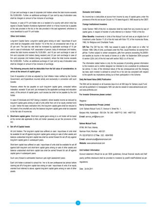 2.5 per cent surcharge in case of corporate Unit holders where the total income exceeds                 Domestic Unit holders
   Rs.10,000,000/-. Further, an additional surcharge of 3 per cent by way of education cess
                                                                                                           No income-tax is deductible at source from income by way of capital gains under the
   shall be charged on amount of tax inclusive of surcharge.
                                                                                                           provisions of the Act and as per Circular no.715 dated August 8, 1995 issued by the CBDT.
   However, in case of FII unit holder who is a resident of a country with which India has
                                                                                                           Foreign Institutional Investors
   signed a Double Taxation Avoidance Agreement (which is in force) income tax is payable
   at the rate provided in the Act or the rate provided in the said agreement, whichever is                Under Section 196D of the Act, no deduction shall be made from any income by way of
   more beneficial to such FII unit holder.                                                                capital gains, in respect of transfer of units referred to in Section 115AD of the Act.

    Other Unit holders                                                                                     Other	Benefits: Investments in Units of the Mutual Fund will rank as an eligible form of
                                                                                                           investment under Section 11 (5) of the Act read with Rule 17C of the Income-tax Rules,
   Long-term Capital Gains: Long-term capital gains arising on sale / repurchase of such
                                                                                                           1962, for Religious and Charitable Trusts.
   units shall be chargeable under Section 112 of the Act, at concessional rate of tax, at
   20 per cent. The said tax rate shall be increased by applicable surcharge of 10 per                     Gift Tax: The Gift Tax Act, 1958, has ceased to apply to gifts made on or after 1st
   cent in case of individuals, HUF, association of person, body of individuals Unit holders,              October 1998. Gifts of Units, purchased under the Plan, would therefore, be exempt from
   where the total income exceeds Rs.10,00,000/-, and 10 per cent surcharge in case of                     gift-tax. Further subject to certain exceptions, gifts from persons exceeding Rs.25000/-
   firm and corporate Unit holders (being resident) and 2.5 per cent surcharge in case of                  are taxable as income in the hands of donee on or after 1st September 2004 pursuant
   firm and corporate Unit holders (being non-resident), where the total income exceeds                    to section 2(24) (xiii) of the Act read with section 56(2) (v) of the Act.
   Rs.10,000,000/-. Further, an additional surcharge of 3 per cent by way of education cess
   shall be charged on amount of tax inclusive of surcharge.                                               The information stated below is only for the purposes of providing general information
                                                                                                           to the investors and is neither designed nor intended to be a substitute for professional
   The following amounts shall be deductible from the full value of consideration, to                      tax advice. In view, of the individual nature of the tax consequences and the changing
   arrive at the amount of capital gains:                                                                  tax laws, each investor is advised to consult his or her own tax consultant with respect
                                                                                                           to the specific tax implications arising out of their participation in the Scheme.
   Cost of acquisition of Units as adjusted by Cost Inflation Index notified by the Central
   Government, and Expenditure incurred wholly and exclusively in connection with such                 Daily Net Asset Value (NAV) Publication
   transfer.
                                                                                                       The NAV will be declared on all business days & on all 365 days for Sahara Liquid Fund
   However, where the tax payable on such long-term capital gains, computed before                     and will be published in 2 newspapers. NAV can also be viewed on www.saharamutual.com
   indexation, exceeds 10 per cent, (as increased by the applicable surcharge and education            and www.amfiindia.com
   cess), of the amount of capital gains, such excess tax shall not be payable by the Unit
   holder.                                                                                             For Investor Grievances please contact

   In case of Individuals and HUF (being a resident), where taxable income as reduced by               Registrar :
   long-term capital gains arising on sale of units (other than unit of an equity oriented fund)
   is upto / below the basic exemption limit, the long-term capital gains shall be reduced to          Karvy Computershare Private Limited
   the extent of the shortfall and only the balance long-term capital gains shall be subjected         (Unit: Sahara Mutual Fund) 21, Avenue 4, Street No. 1,
   to the flat rate of income-tax.
                                                                                                       Banjara Hills, Hyderabad - 500 034. Tel: 040 - 44677112 / 040 - 44677122
3. Short-term capital gains: Short-term capital gains arising to a unit holder will be taxed           E-mail: service_smf@karvy.com
   at the normal rate applicable to that unit holder (assesse) as per the provisions of the
   Act.
                                                                                                       Sahara Mutual Fund,
4. Set off of Capital losses                                                                           97/98, 9th Floor, Atlanta,
   All Unit Holders: The long-term capital loss suffered on sale / repurchase of units shall           Nariman Point, Mumbai - 400 021.
   be available for set off against long-term capital gains arising on sale of other assets and
                                                                                                       Ph: 022-67520121-27 Fax : 022 - 66547855
   balance unabsorbed long-term capital loss shall be carried forward for set off only against
   long-term capital gains in subsequent years.                                                        E-mail: saharamutual@saharamutual.com
                                                                                                       Website: www.saharamutual.com
   Short-term capital loss suffered on sale / repurchase of units shall be available for set off
   against both long-term and short-term capital gains arising on sale of other assets and
   balance unabsorbed short-term capital loss shall be carried forward for set off against             Unit holders’ Information
   capital gains in subsequent years.                                                                  Account statement (Would be as per SEBI guidelines), Annual financial results and Half
   Such carry forward is admissible maximum upto eight assessment years.                               yearly portfolio disclosure shall be provided to investors by post/E-mail/Published as per

   Each Unit holder is advised to consult his / her or its own professional tax advisor before         regulations.
   claiming set off of long-term capital loss arising on sale / repurchase of units of an equity
   oriented fund referred to above, against long-term capital gains arising on sale of other           Date : 24.04.2011
   assets.




                                                                                                   9
 