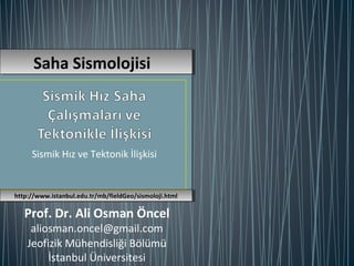 Sismik Hız ve Tektonik İlişkisi
Jeofizik Mühendisliği Bölümü
İstanbul Üniversitesi
Prof. Dr. Ali Osman Öncel
aliosman.oncel@gmail.com
Saha SismolojisiSaha Sismolojisi
http://www.istanbul.edu.tr/mb/fieldGeo/sismoloji.htmlhttp://www.istanbul.edu.tr/mb/fieldGeo/sismoloji.html
 
