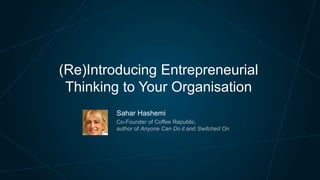 (Re)Introducing Entrepreneurial
Thinking to Your Organisation
Sahar Hashemi
Co-Founder of Coffee Republic,
author of Anyone Can Do it and Switched On

 