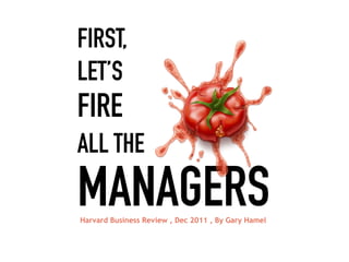 FIRST,
LET’S
FIRE
ALL THE
MANAGERSHarvard Business Review , Dec 2011 , By Gary Hamel
 