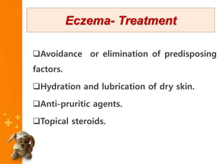Avoidance or elimination of predisposing
factors.
Hydration and lubrication of dry skin.
Anti-pruritic agents.
Topical steroids.
Eczema- Treatment
 
